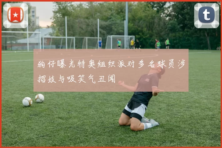 狗仔曝光特奥组织派对多名球员涉招妓与吸笑气丑闻