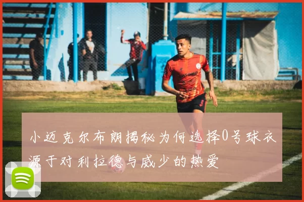 小迈克尔布朗揭秘为何选择0号球衣源于对利拉德与威少的热爱