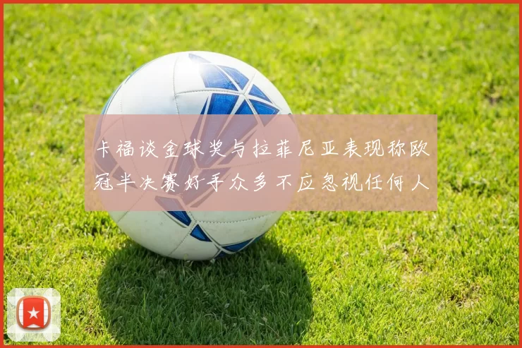 卡福谈金球奖与拉菲尼亚表现称欧冠半决赛好手众多不应忽视任何人