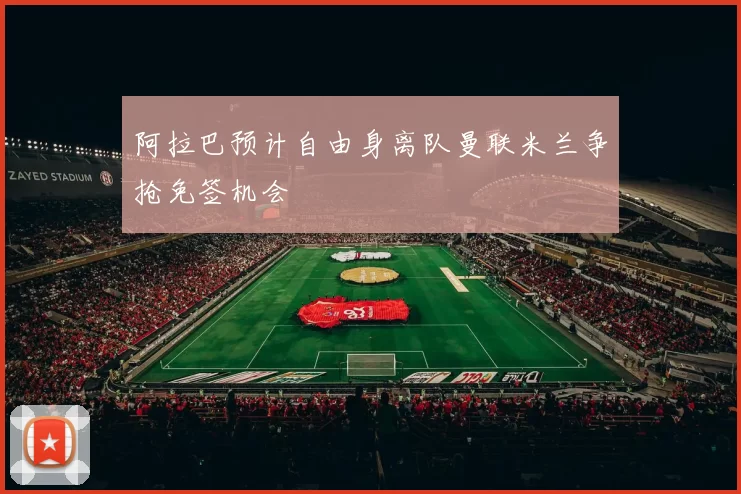 阿拉巴预计自由身离队曼联米兰争抢免签机会