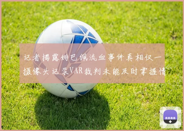 记者揭露姆巴佩流血事件真相仅一摄像头记录VAR裁判未能及时掌握情况