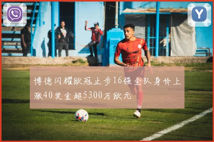 博德闪耀欧冠止步16强全队身价上涨40奖金超5300万欧元