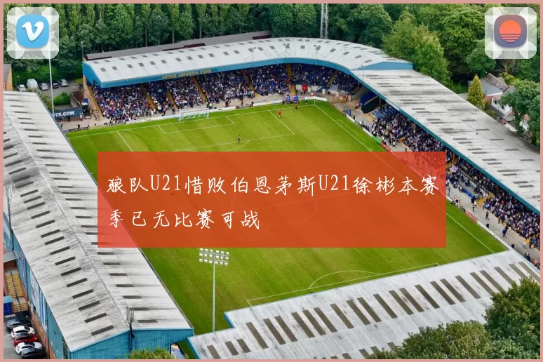 狼队U21惜败伯恩茅斯U21徐彬本赛季已无比赛可战