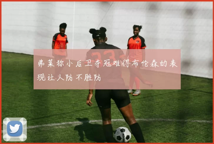 弗莱称小后卫夺冠难得布伦森的表现让人防不胜防
