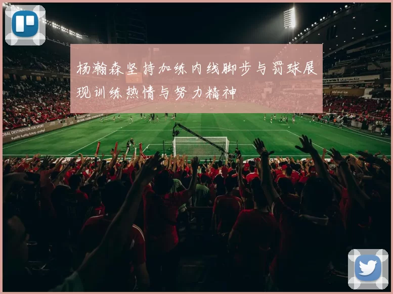 杨瀚森坚持加练内线脚步与罚球展现训练热情与努力精神