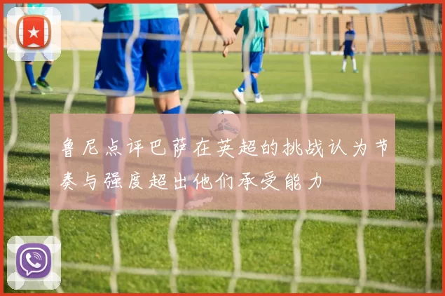 鲁尼点评巴萨在英超的挑战认为节奏与强度超出他们承受能力