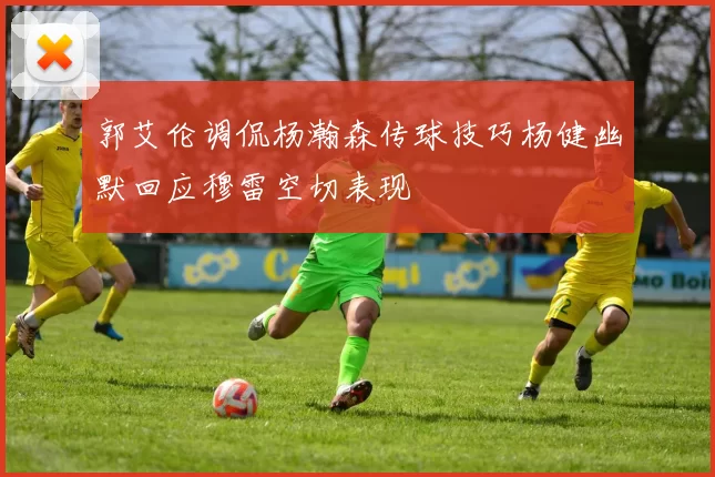 郭艾伦调侃杨瀚森传球技巧杨健幽默回应穆雷空切表现
