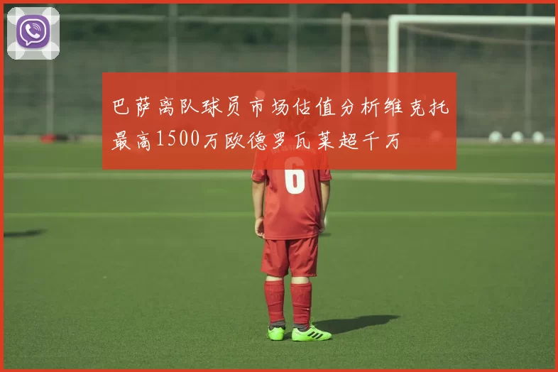 巴萨离队球员市场估值分析维克托最高1500万欧德罗瓦莱超千万