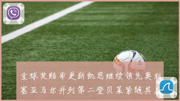金球奖赔率更新凯恩继续领先奥利塞亚马尔并列第二登贝莱紧随其后