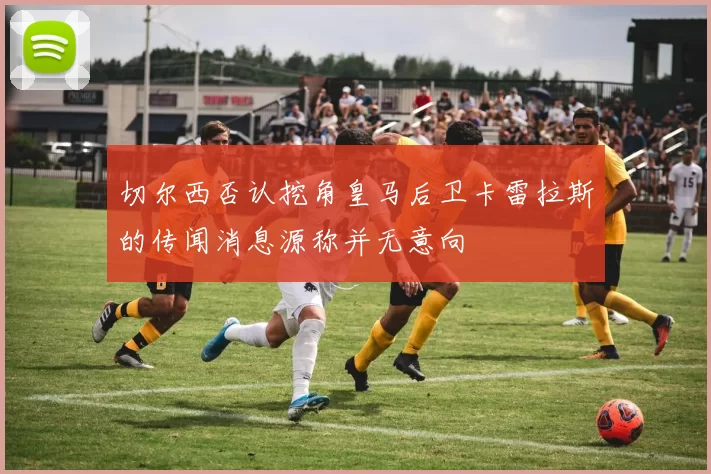 切尔西否认挖角皇马后卫卡雷拉斯的传闻消息源称并无意向