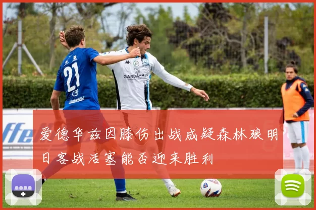 爱德华兹因膝伤出战成疑森林狼明日客战活塞能否迎来胜利