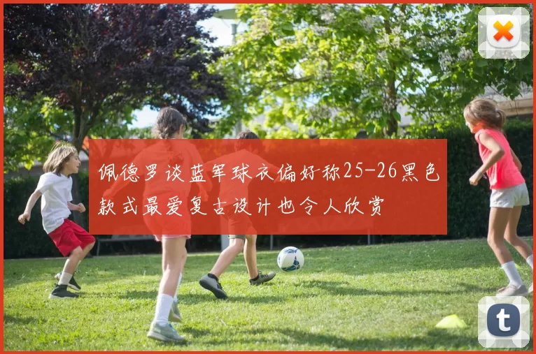 佩德罗谈蓝军球衣偏好称25-26黑色款式最爱复古设计也令人欣赏