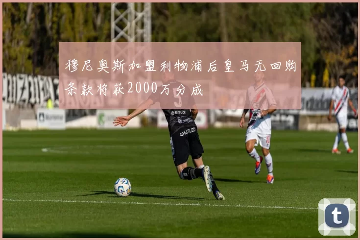 穆尼奥斯加盟利物浦后皇马无回购条款将获2000万分成