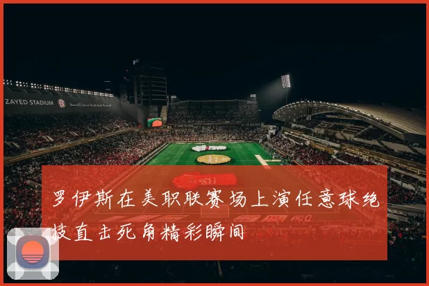 罗伊斯在美职联赛场上演任意球绝技直击死角精彩瞬间