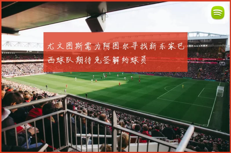 尤文图斯需为阿图尔寻找新东家巴西球队期待免签解约球员