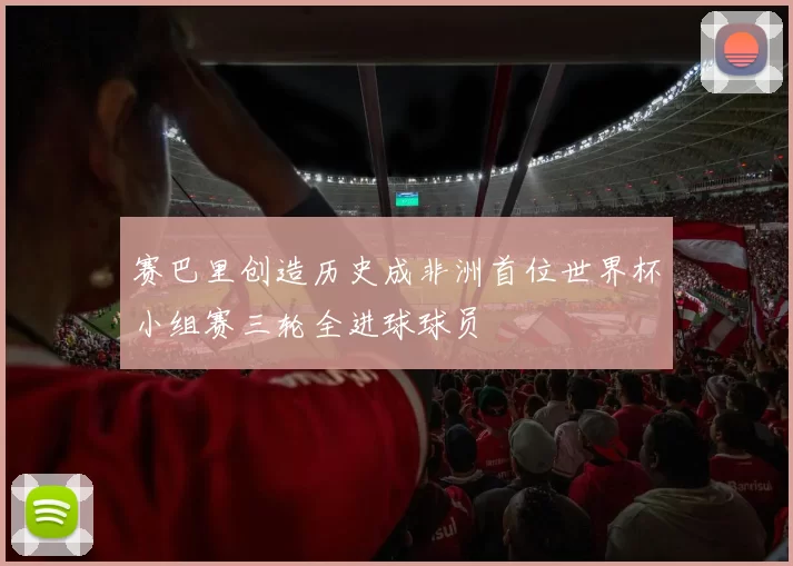 赛巴里创造历史成非洲首位世界杯小组赛三轮全进球球员
