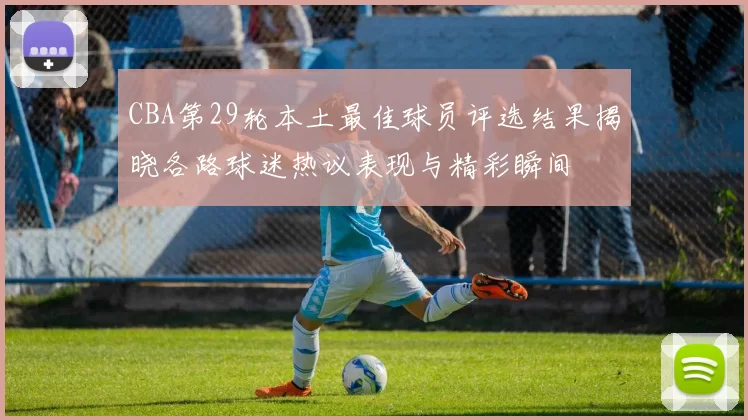 CBA第29轮本土最佳球员评选结果揭晓各路球迷热议表现与精彩瞬间