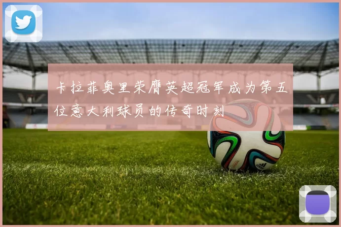 卡拉菲奥里荣膺英超冠军成为第五位意大利球员的传奇时刻
