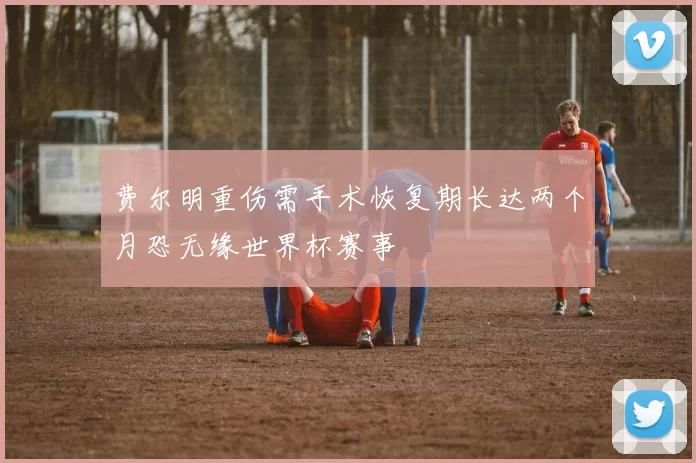 费尔明重伤需手术恢复期长达两个月恐无缘世界杯赛事