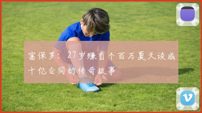 富保罗：27岁赚首个百万夏天谈成十亿合同的传奇故事