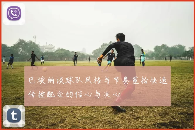 巴埃纳谈球队风格与节奏重拾快速传控配合的信心与决心