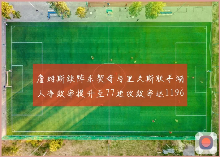 詹姆斯缺阵东契奇与里夫斯联手湖人净效率提升至77进攻效率达1196