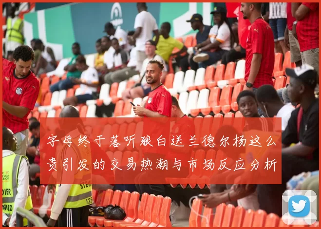 字母终于落听狼白送兰德尔杨这么贵引发的交易热潮与市场反应分析