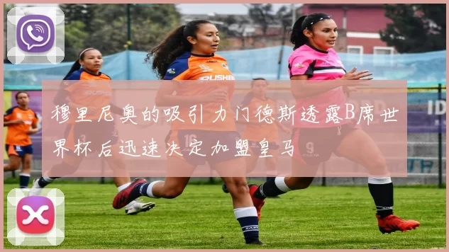 穆里尼奥的吸引力门德斯透露B席世界杯后迅速决定加盟皇马